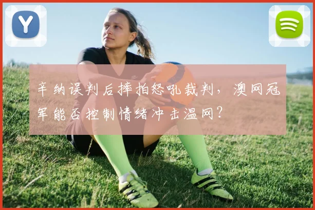 辛纳误判后摔拍怒吼裁判，澳网冠军能否控制情绪冲击温网？