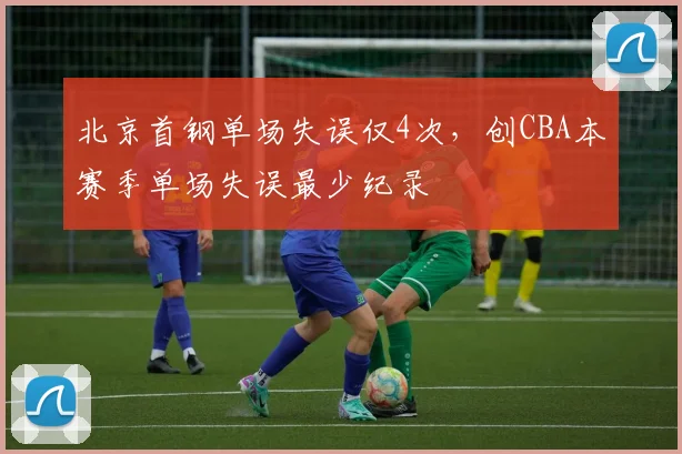 北京首钢单场失误仅4次,创CBA本赛季单场失误最少纪录