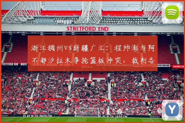 浙江稠州vs新疆广汇:程帅澎与阿不都沙拉木争抢篮板冲突,裁判各打五十大板引争议