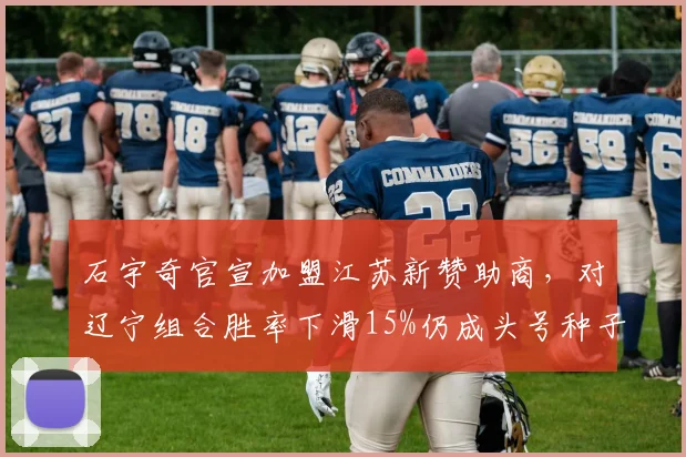 石宇奇官宣加盟江苏新赞助商，对辽宁组合胜率下滑15%仍成头号种子