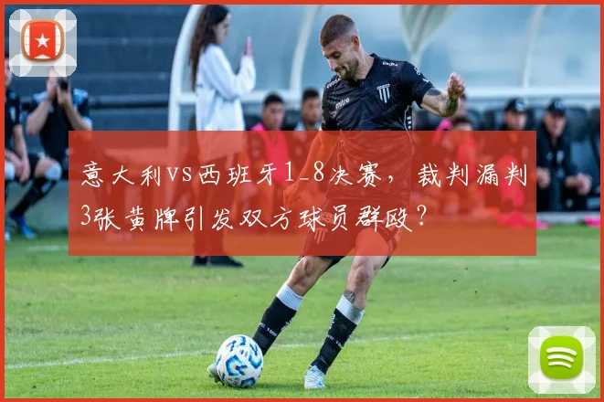意大利vs西班牙1_8决赛,裁判漏判3张黄牌引发双方球员群殴?