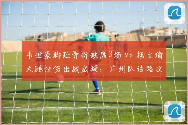 韦世豪脚趾骨折缺席3场 vs 杨立瑜大腿拉伤出战成疑,广州队边路攻击手双双遇冰点