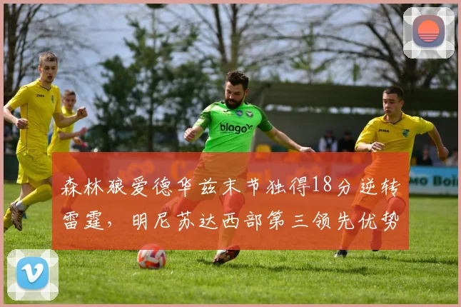 森林狼爱德华兹末节独得18分逆转雷霆,明尼苏达西部第三领先优势缩小至1场
