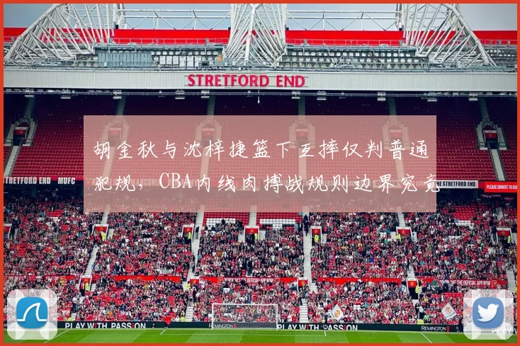 胡金秋与沈梓捷篮下互摔仅判普通犯规，CBA内线肉搏战规则边界究竟如何界定？