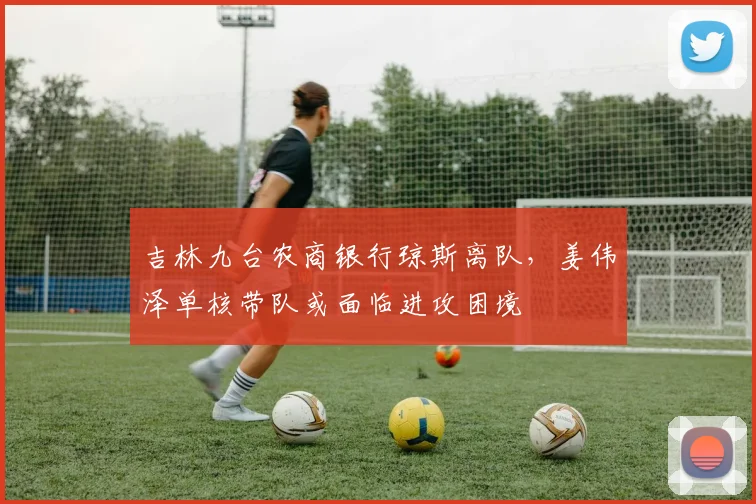 吉林九台农商银行琼斯离队,姜伟泽单核带队或面临进攻困境