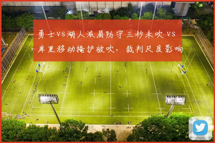 勇士vs湖人浓眉防守三秒未吹 vs 库里移动掩护被吹,裁判尺度影响比赛走向