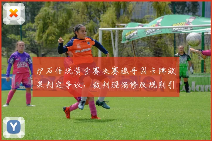 炉石传说黄金赛决赛选手因卡牌效果判定争议,裁判现场修改规则引众怒