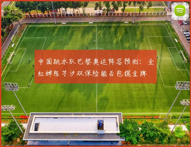 中国跳水队巴黎奥运阵容预测：全红婵陈芋汐双保险能否包揽金牌
